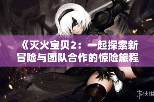 《灭火宝贝2：一起探索新冒险与团队合作的惊险旅程》