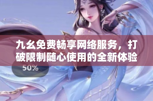 九幺免费畅享网络服务，打破限制随心使用的全新体验