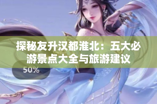 探秘友升汉都淮北：五大必游景点大全与旅游建议