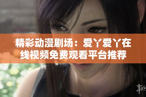 精彩动漫剧场：爱丫爱丫在线视频免费观看平台推荐