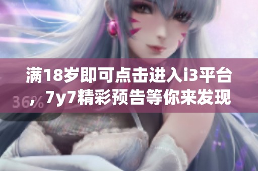 满18岁即可点击进入i3平台，7y7精彩预告等你来发现