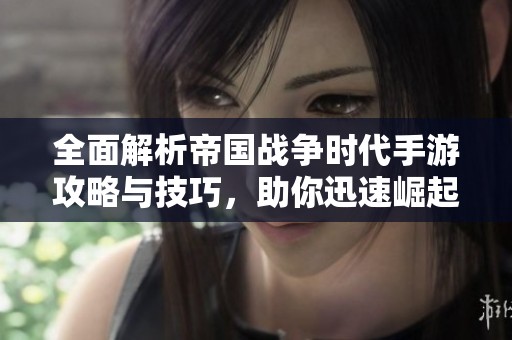 全面解析帝国战争时代手游攻略与技巧，助你迅速崛起！