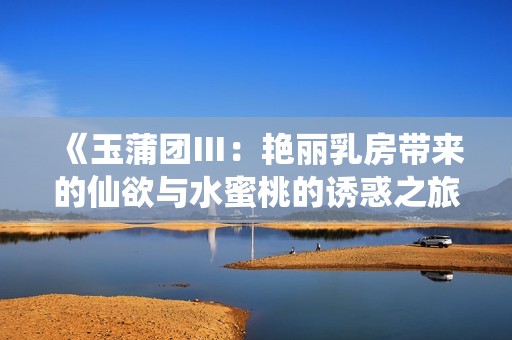 《玉蒲团Ⅲ：艳丽乳房带来的仙欲与水蜜桃的诱惑之旅》