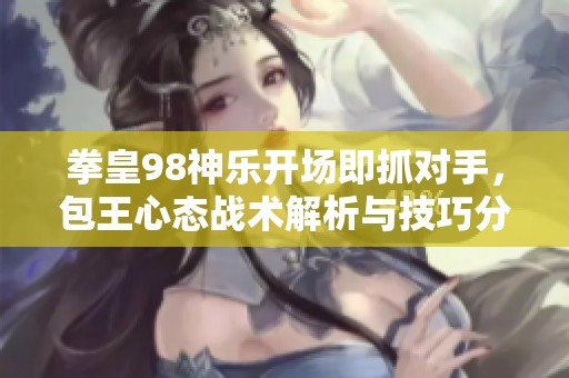 拳皇98神乐开场即抓对手，包王心态战术解析与技巧分享