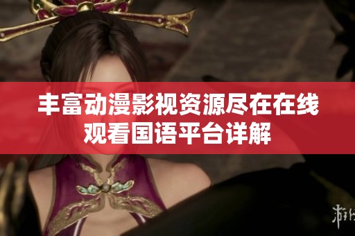 丰富动漫影视资源尽在在线观看国语平台详解