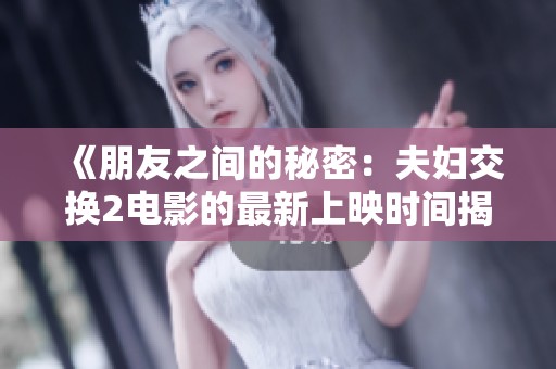 《朋友之间的秘密：夫妇交换2电影的最新上映时间揭晓》