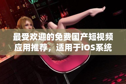最受欢迎的免费国产短视频应用推荐，适用于iOS系统