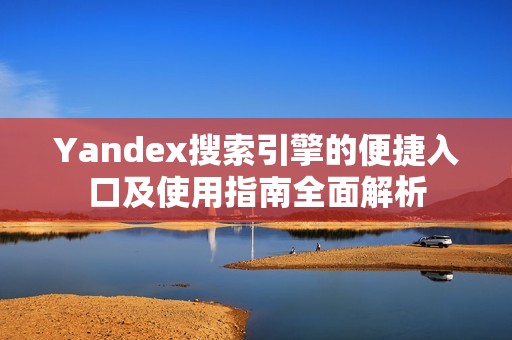 Yandex搜索引擎的便捷入口及使用指南全面解析