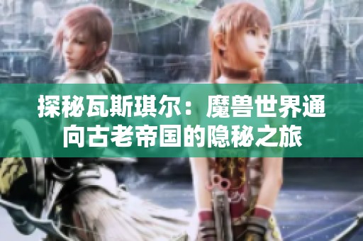 探秘瓦斯琪尔：魔兽世界通向古老帝国的隐秘之旅