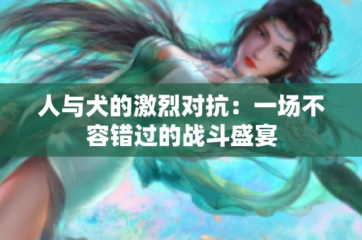 人与犬的激烈对抗：一场不容错过的战斗盛宴