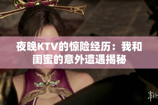 夜晚KTV的惊险经历：我和闺蜜的意外遭遇揭秘