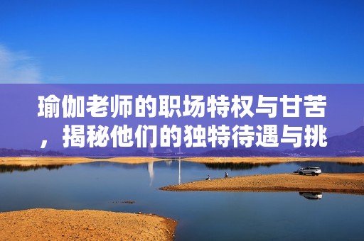 瑜伽老师的职场特权与甘苦，揭秘他们的独特待遇与挑战