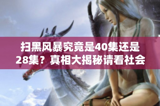 扫黑风暴究竟是40集还是28集？真相大揭秘请看社会新闻分析