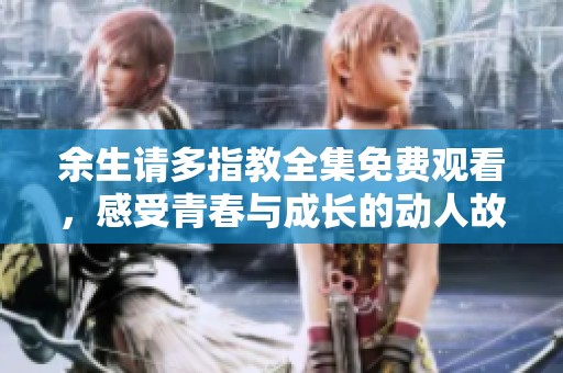 余生请多指教全集免费观看，感受青春与成长的动人故事
