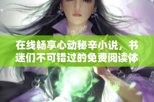 在线畅享心动秘辛小说，书迷们不可错过的免费阅读体验