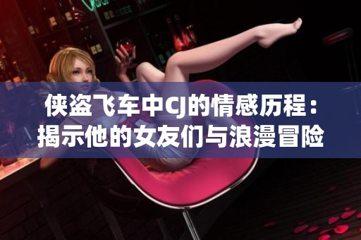 侠盗飞车中CJ的情感历程：揭示他的女友们与浪漫冒险