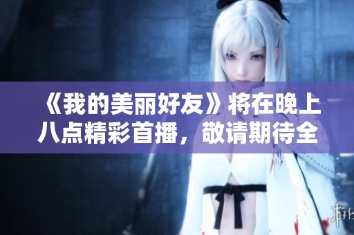 《我的美丽好友》将在晚上八点精彩首播，敬请期待全新剧情！