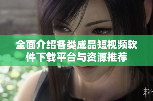 全面介绍各类成品短视频软件下载平台与资源推荐