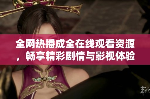 全网热播成全在线观看资源，畅享精彩剧情与影视体验