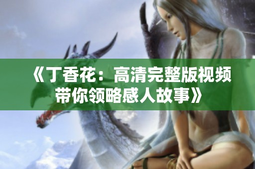 《丁香花：高清完整版视频带你领略感人故事》