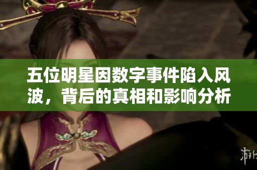 五位明星因数字事件陷入风波，背后的真相和影响分析