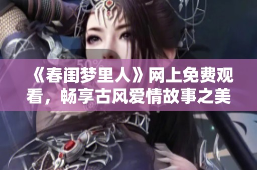 《春闺梦里人》网上免费观看，畅享古风爱情故事之美丽旅程
