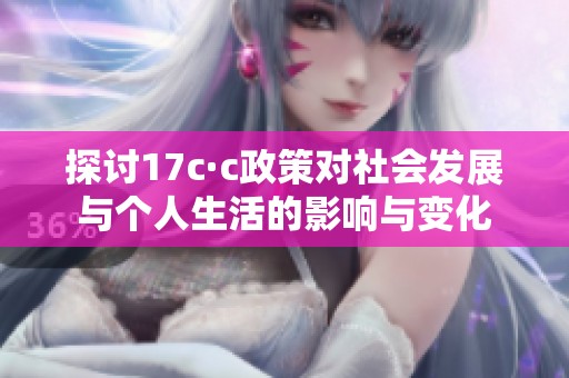 探讨17c·c政策对社会发展与个人生活的影响与变化