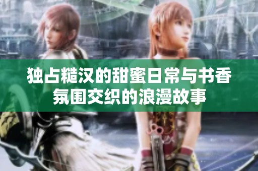 独占糙汉的甜蜜日常与书香氛围交织的浪漫故事