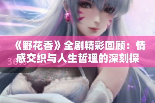 《野花香》全剧精彩回顾：情感交织与人生哲理的深刻探索