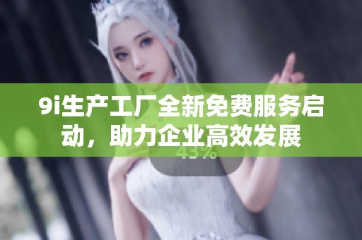 9i生产工厂全新免费服务启动，助力企业高效发展