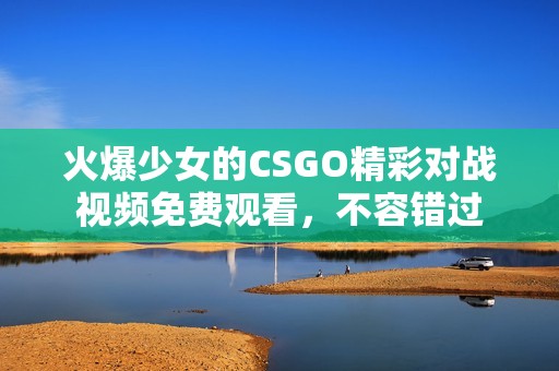 火爆少女的CSGO精彩对战视频免费观看，不容错过