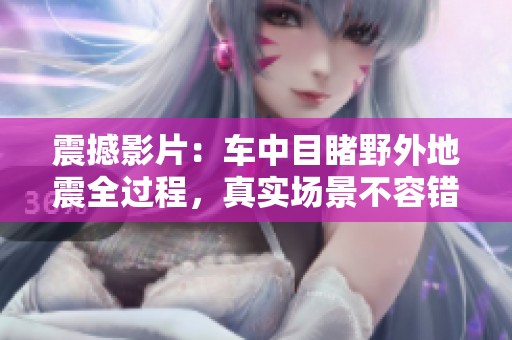 震撼影片：车中目睹野外地震全过程，真实场景不容错过