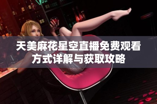 天美麻花星空直播免费观看方式详解与获取攻略