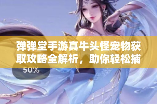 弹弹堂手游真牛头怪宠物获取攻略全解析，助你轻松捕捉梦幻伙伴