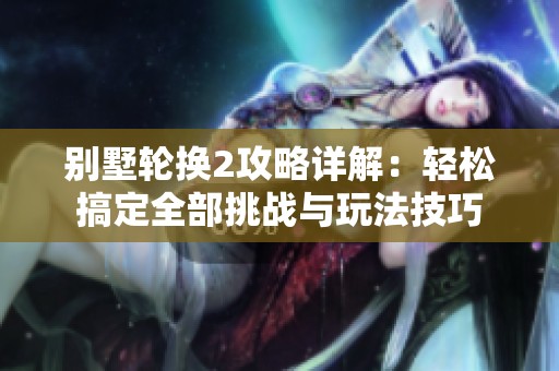 别墅轮换2攻略详解：轻松搞定全部挑战与玩法技巧