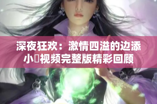 深夜狂欢：激情四溢的边添小泬视频完整版精彩回顾