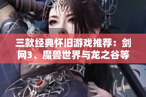三款经典怀旧游戏推荐：剑网3、魔兽世界与龙之谷等你来体验