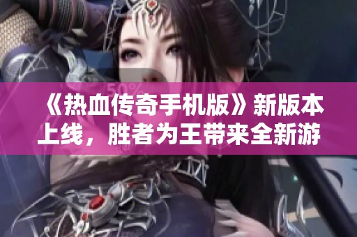 《热血传奇手机版》新版本上线，胜者为王带来全新游戏体验与挑战