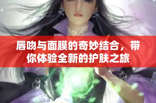 唇吻与面膜的奇妙结合，带你体验全新的护肤之旅