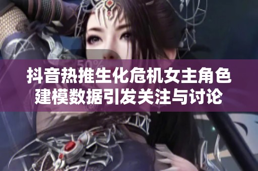 抖音热推生化危机女主角色建模数据引发关注与讨论