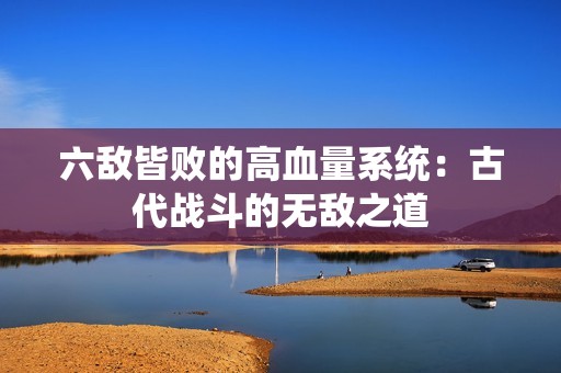 六敌皆败的高血量系统：古代战斗的无敌之道