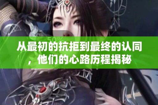 从最初的抗拒到最终的认同，他们的心路历程揭秘