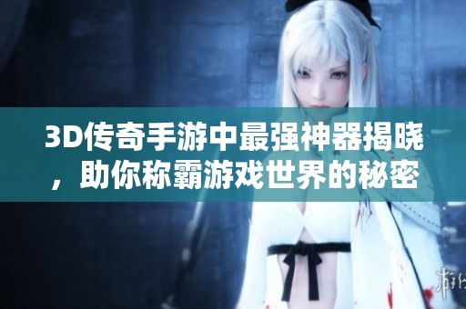 3D传奇手游中最强神器揭晓，助你称霸游戏世界的秘密武器