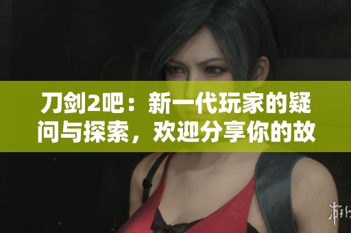 刀剑2吧：新一代玩家的疑问与探索，欢迎分享你的故事与见解