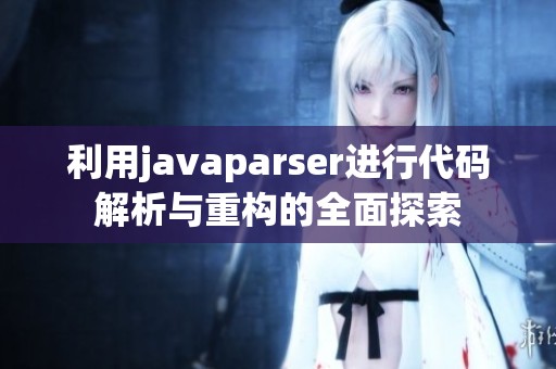 利用javaparser进行代码解析与重构的全面探索