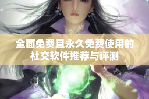 全面免费且永久免费使用的社交软件推荐与评测