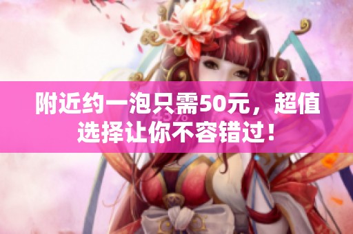 附近约一泡只需50元，超值选择让你不容错过！