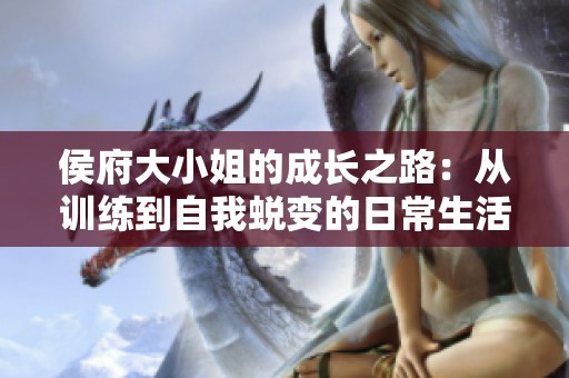 侯府大小姐的成长之路：从训练到自我蜕变的日常生活