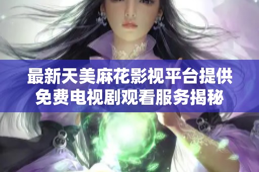 最新天美麻花影视平台提供免费电视剧观看服务揭秘