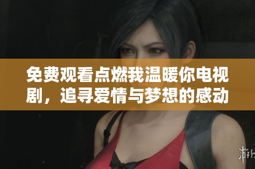 免费观看点燃我温暖你电视剧，追寻爱情与梦想的感动故事